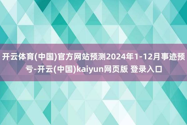 开云体育(中国)官方网站预测2024年1-12月事迹预亏-开云(中国)kaiyun网页版 登录入口
