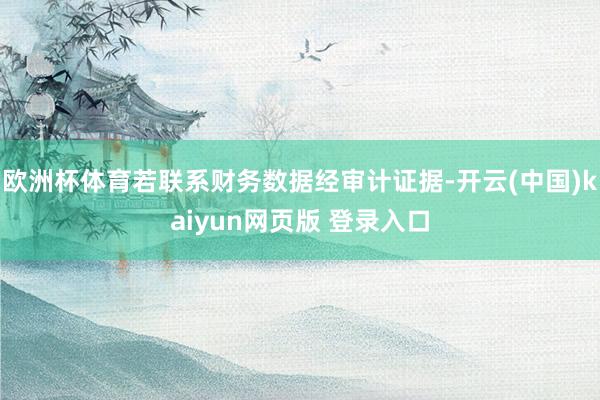 欧洲杯体育若联系财务数据经审计证据-开云(中国)kaiyun网页版 登录入口