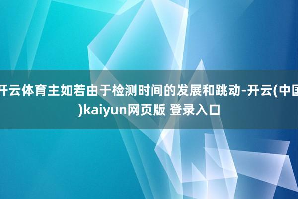 开云体育主如若由于检测时间的发展和跳动-开云(中国)kaiyun网页版 登录入口