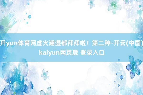 开yun体育网虚火潮湿都拜拜啦！第二种-开云(中国)kaiyun网页版 登录入口