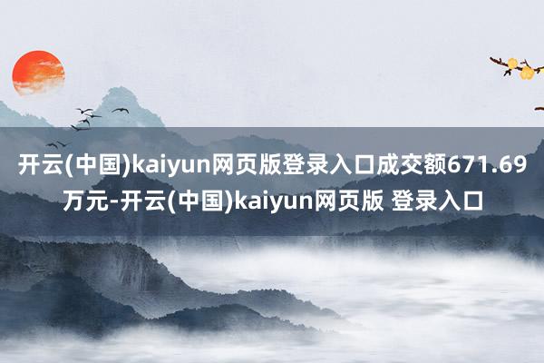 开云(中国)kaiyun网页版登录入口成交额671.69万元-开云(中国)kaiyun网页版 登录入口