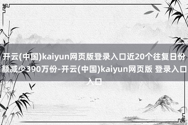 开云(中国)kaiyun网页版登录入口近20个往复日份额减少390万份-开云(中国)kaiyun网页版 登录入口
