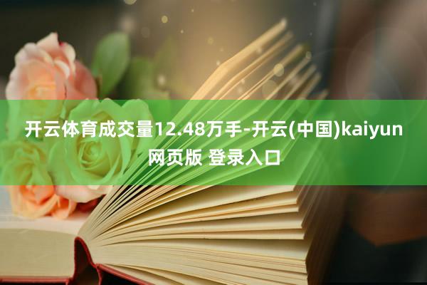 开云体育成交量12.48万手-开云(中国)kaiyun网页版 登录入口