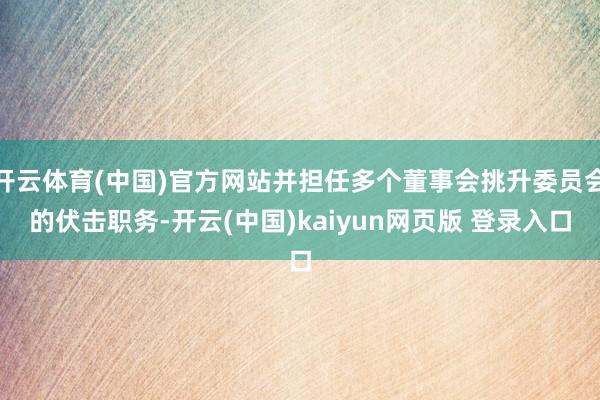 开云体育(中国)官方网站并担任多个董事会挑升委员会的伏击职务-开云(中国)kaiyun网页版 登录入口