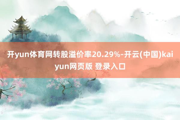 开yun体育网转股溢价率20.29%-开云(中国)kaiyun网页版 登录入口