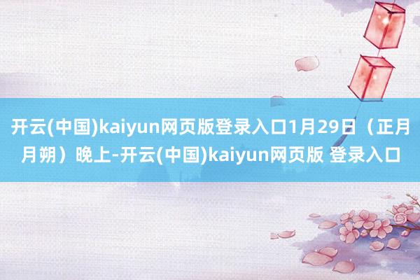 开云(中国)kaiyun网页版登录入口1月29日（正月月朔）晚上-开云(中国)kaiyun网页版 登录入口
