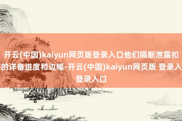 开云(中国)kaiyun网页版登录入口他们隔断泄露扣问的详备进度和边幅-开云(中国)kaiyun网页版 登录入口