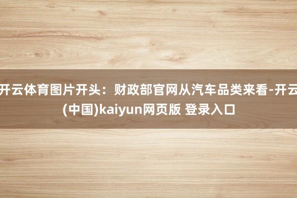 开云体育图片开头：财政部官网　　从汽车品类来看-开云(中国)kaiyun网页版 登录入口