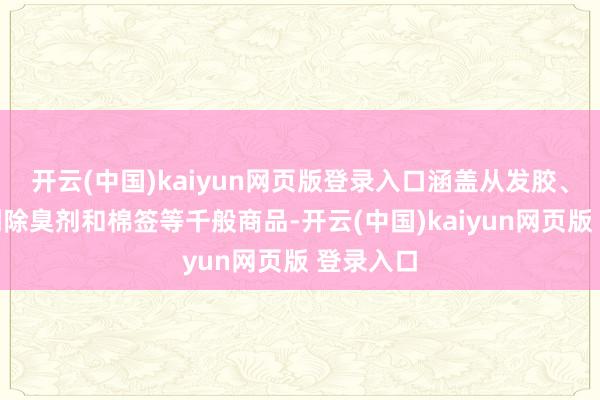 开云(中国)kaiyun网页版登录入口涵盖从发胶、化妆品到除臭剂和棉签等千般商品-开云(中国)kaiyun网页版 登录入口