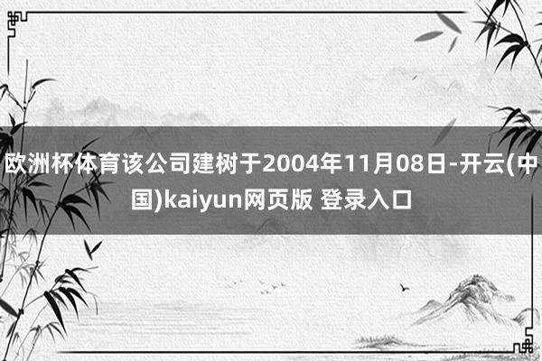 欧洲杯体育该公司建树于2004年11月08日-开云(中国)kaiyun网页版 登录入口