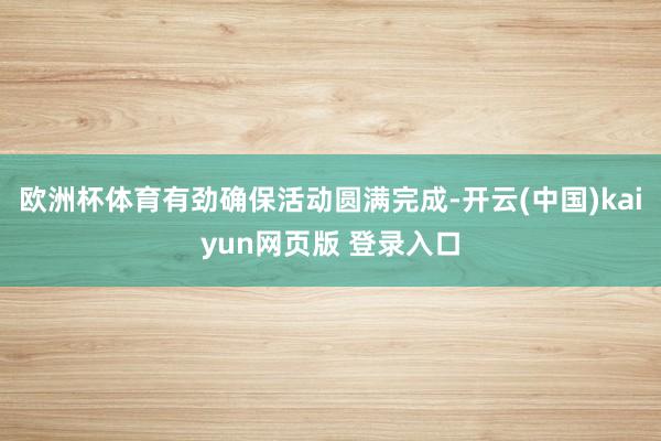 欧洲杯体育有劲确保活动圆满完成-开云(中国)kaiyun网页版 登录入口