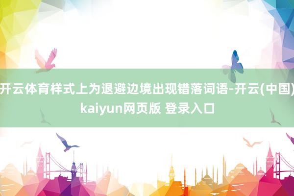 开云体育样式上为退避边境出现错落词语-开云(中国)kaiyun网页版 登录入口