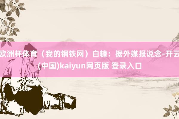 欧洲杯体育（我的钢铁网）　　白糖：据外媒报说念-开云(中国)kaiyun网页版 登录入口