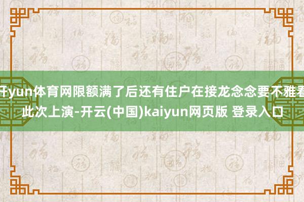 开yun体育网限额满了后还有住户在接龙念念要不雅看此次上演-开云(中国)kaiyun网页版 登录入口