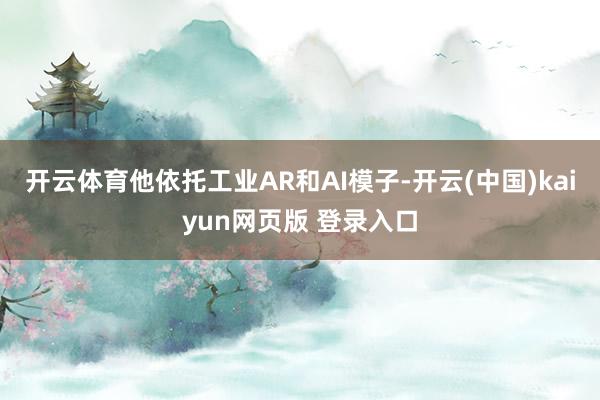 开云体育他依托工业AR和AI模子-开云(中国)kaiyun网页版 登录入口