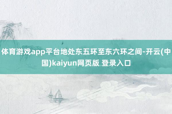 体育游戏app平台地处东五环至东六环之间-开云(中国)kaiyun网页版 登录入口