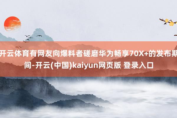 开云体育有网友向爆料者磋磨华为畅享70X+的发布期间-开云(中国)kaiyun网页版 登录入口