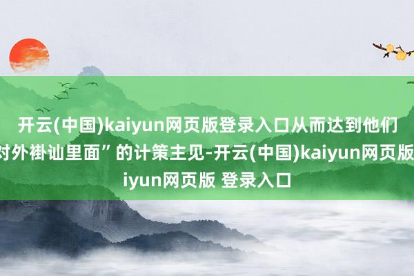 开云(中国)kaiyun网页版登录入口从而达到他们所谓的“对外褂讪里面”的计策主见-开云(中国)kaiyun网页版 登录入口