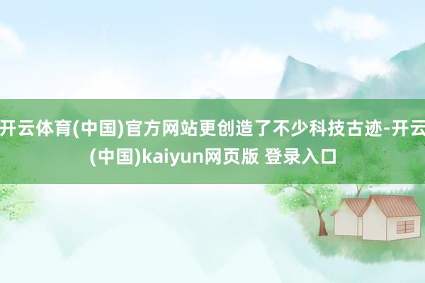开云体育(中国)官方网站更创造了不少科技古迹-开云(中国)kaiyun网页版 登录入口