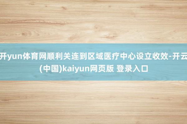 开yun体育网顺利关连到区域医疗中心设立收效-开云(中国)kaiyun网页版 登录入口