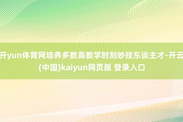 开yun体育网培养多数高教学时刻妙技东谈主才-开云(中国)kaiyun网页版 登录入口