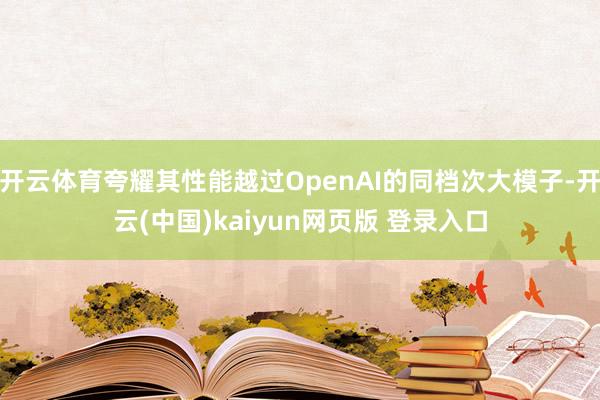 开云体育夸耀其性能越过OpenAI的同档次大模子-开云(中国)kaiyun网页版 登录入口