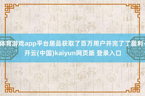 体育游戏app平台居品获取了百万用户并完了了盈利-开云(中国)kaiyun网页版 登录入口