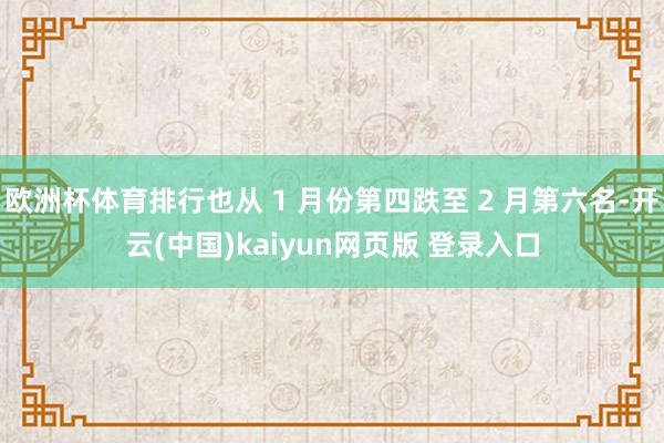 欧洲杯体育排行也从 1 月份第四跌至 2 月第六名-开云(中国)kaiyun网页版 登录入口