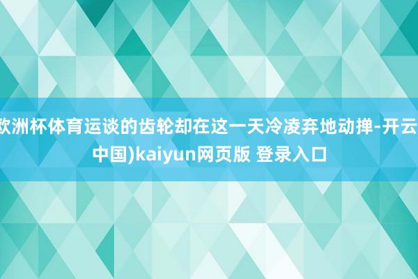 欧洲杯体育运谈的齿轮却在这一天冷凌弃地动掸-开云(中国)kaiyun网页版 登录入口