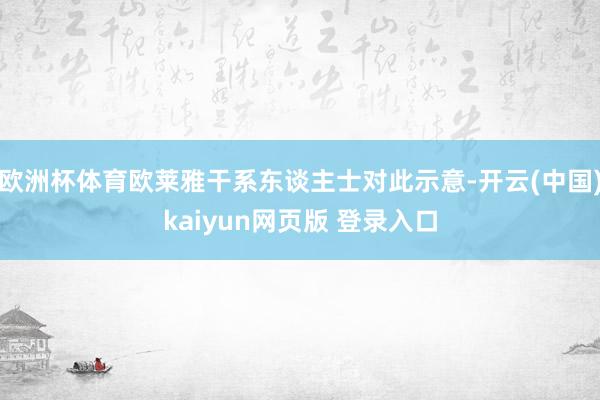 欧洲杯体育欧莱雅干系东谈主士对此示意-开云(中国)kaiyun网页版 登录入口