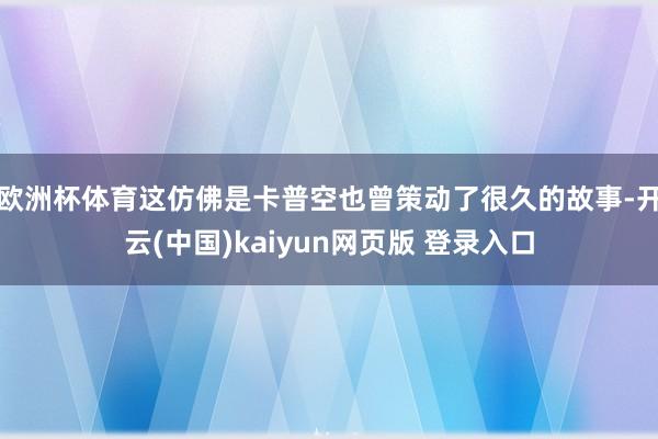 欧洲杯体育这仿佛是卡普空也曾策动了很久的故事-开云(中国)kaiyun网页版 登录入口