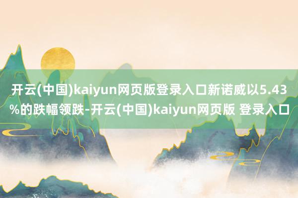 开云(中国)kaiyun网页版登录入口新诺威以5.43%的跌幅领跌-开云(中国)kaiyun网页版 登录入口