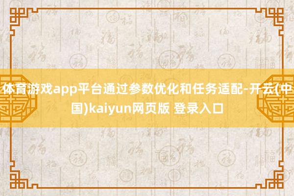 体育游戏app平台通过参数优化和任务适配-开云(中国)kaiyun网页版 登录入口