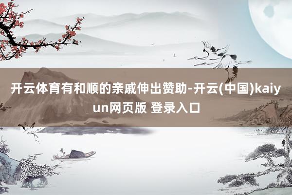开云体育有和顺的亲戚伸出赞助-开云(中国)kaiyun网页版 登录入口
