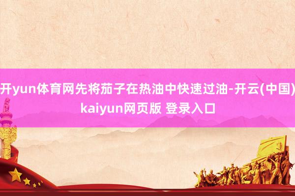 开yun体育网先将茄子在热油中快速过油-开云(中国)kaiyun网页版 登录入口