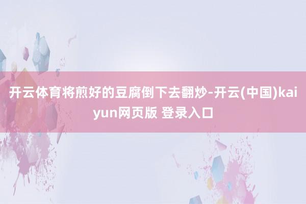 开云体育将煎好的豆腐倒下去翻炒-开云(中国)kaiyun网页版 登录入口