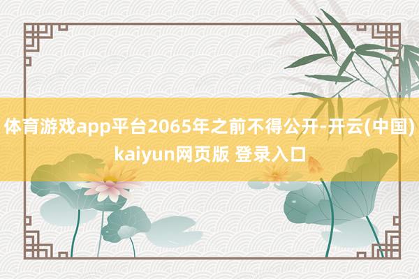 体育游戏app平台2065年之前不得公开-开云(中国)kaiyun网页版 登录入口