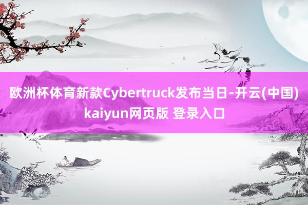 欧洲杯体育新款Cybertruck发布当日-开云(中国)kaiyun网页版 登录入口