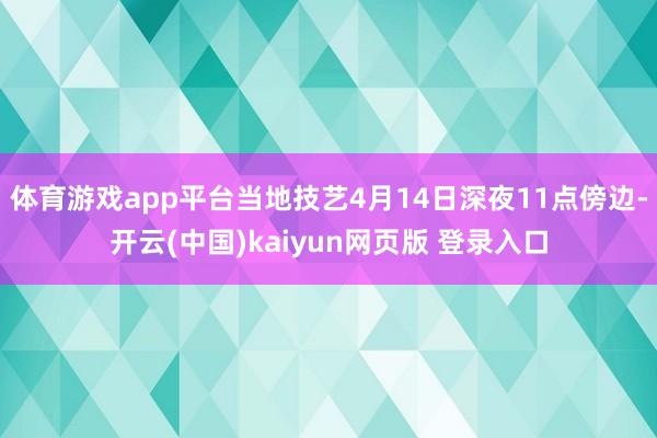 体育游戏app平台当地技艺4月14日深夜11点傍边-开云(中国)kaiyun网页版 登录入口