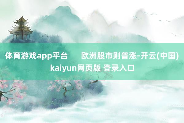 体育游戏app平台      欧洲股市则普涨-开云(中国)kaiyun网页版 登录入口
