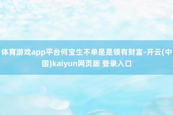体育游戏app平台何宝生不单是是领有财富-开云(中国)kaiyun网页版 登录入口