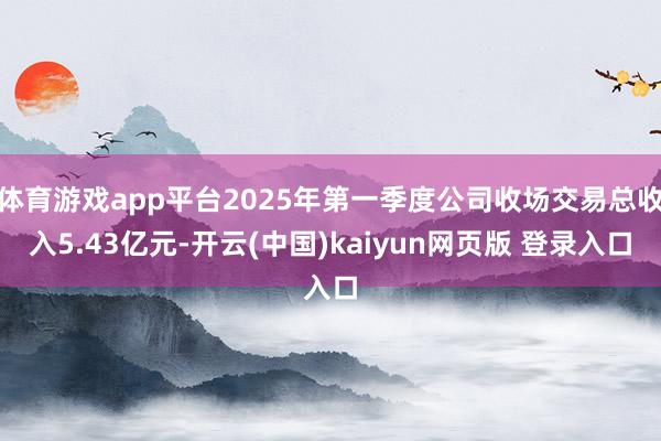 体育游戏app平台2025年第一季度公司收场交易总收入5.43亿元-开云(中国)kaiyun网页版 登录入口