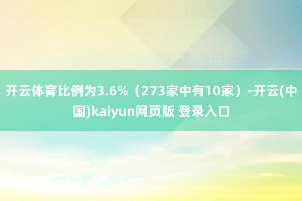 开云体育比例为3.6%（273家中有10家）-开云(中国)kaiyun网页版 登录入口