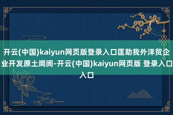 开云(中国)kaiyun网页版登录入口匡助我外洋贸企业开发原土阛阓-开云(中国)kaiyun网页版 登录入口