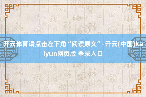 开云体育请点击左下角“阅读原文”-开云(中国)kaiyun网页版 登录入口