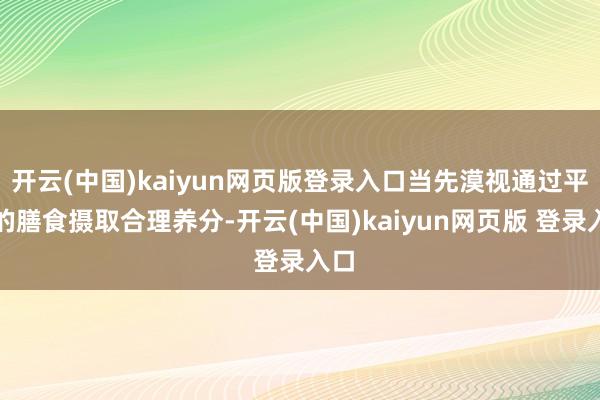 开云(中国)kaiyun网页版登录入口当先漠视通过平衡的膳食摄取合理养分-开云(中国)kaiyun网页版 登录入口