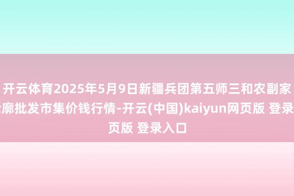 开云体育2025年5月9日新疆兵团第五师三和农副家具轮廓批发市集价钱行情-开云(中国)kaiyun网页版 登录入口