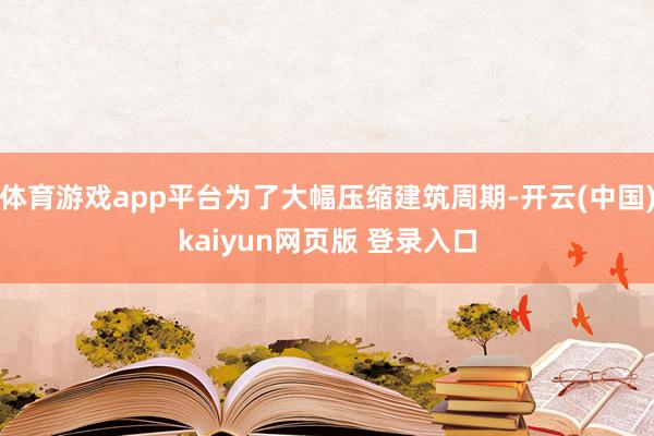 体育游戏app平台为了大幅压缩建筑周期-开云(中国)kaiyun网页版 登录入口
