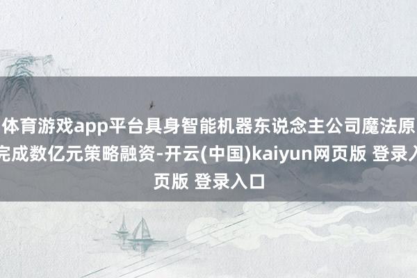 体育游戏app平台具身智能机器东说念主公司魔法原子完成数亿元策略融资-开云(中国)kaiyun网页版 登录入口