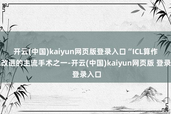 开云(中国)kaiyun网页版登录入口　　“ICL算作屈光改进的主流手术之一-开云(中国)kaiyun网页版 登录入口